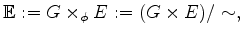 $\displaystyle \mathbb{E}:= G \times_{\phi} E := (G \times E)/ \sim,
$