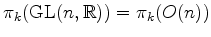 $ \pi_k(\operatorname{GL}(n,\mathbb{R})) = \pi_k (O(n))$